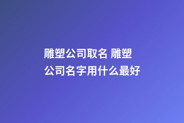 雕塑公司取名 雕塑公司名字用什么最好-第1張-公司起名-玄機派